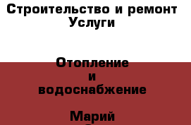 Строительство и ремонт Услуги - Отопление и водоснабжение. Марий Эл респ.,Йошкар-Ола г.